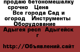 продаю бетономешалку  срочно › Цена ­ 40 000 - Все города Сад и огород » Инструменты. Оборудование   . Адыгея респ.,Адыгейск г.